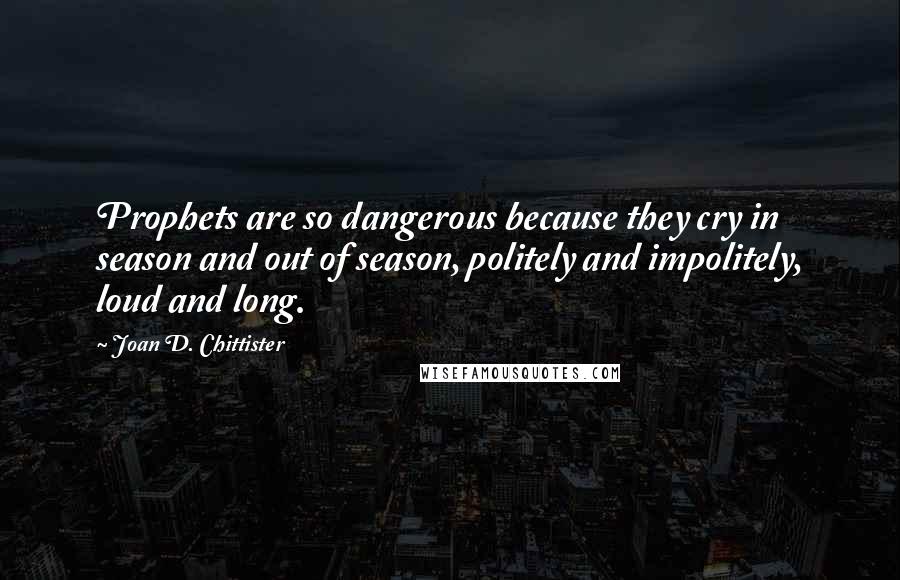 Joan D. Chittister Quotes: Prophets are so dangerous because they cry in season and out of season, politely and impolitely, loud and long.