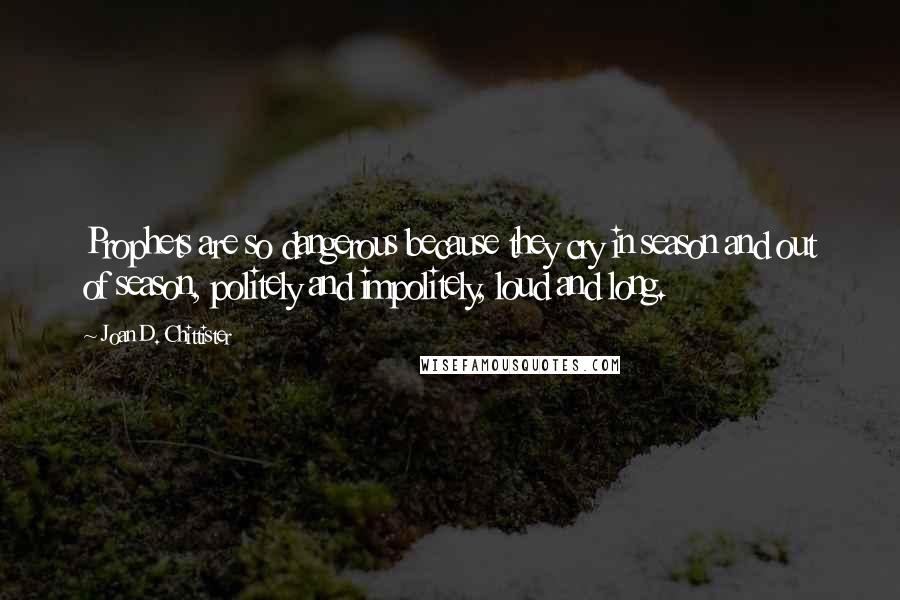 Joan D. Chittister Quotes: Prophets are so dangerous because they cry in season and out of season, politely and impolitely, loud and long.