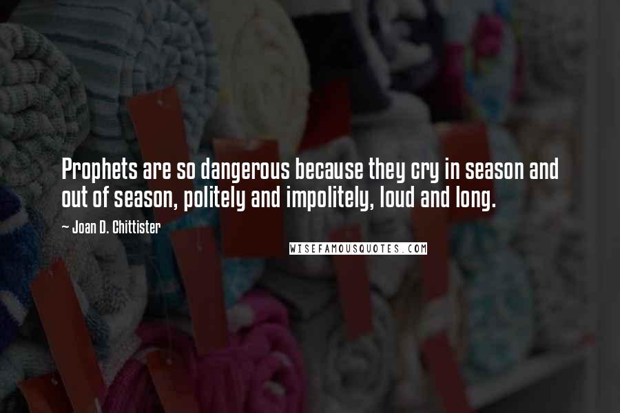 Joan D. Chittister Quotes: Prophets are so dangerous because they cry in season and out of season, politely and impolitely, loud and long.