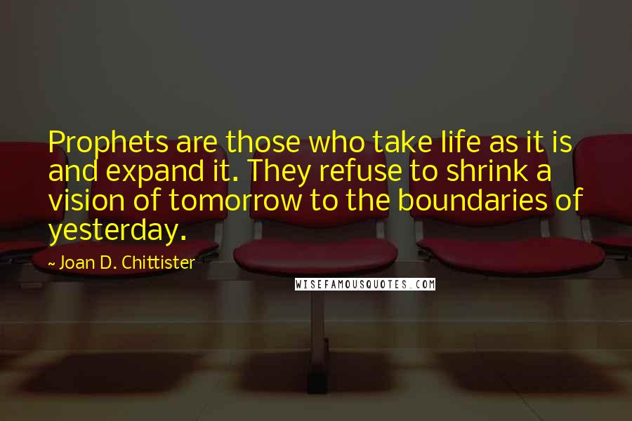 Joan D. Chittister Quotes: Prophets are those who take life as it is and expand it. They refuse to shrink a vision of tomorrow to the boundaries of yesterday.