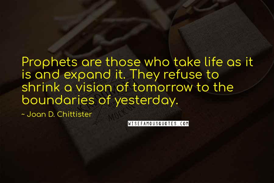 Joan D. Chittister Quotes: Prophets are those who take life as it is and expand it. They refuse to shrink a vision of tomorrow to the boundaries of yesterday.