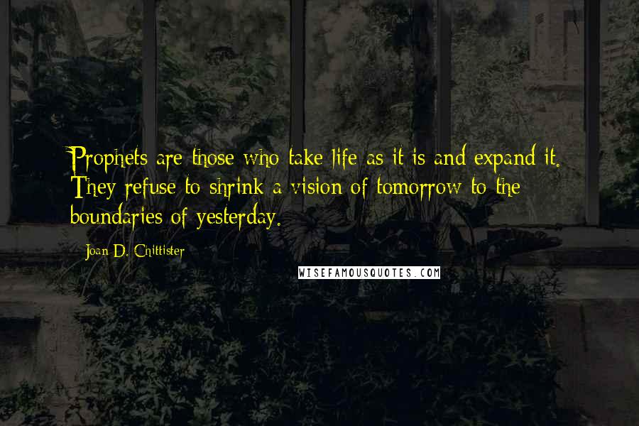 Joan D. Chittister Quotes: Prophets are those who take life as it is and expand it. They refuse to shrink a vision of tomorrow to the boundaries of yesterday.