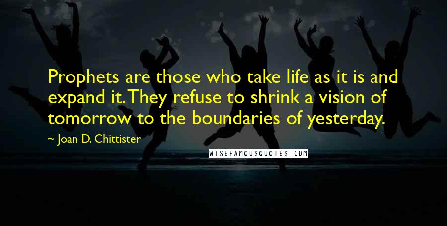 Joan D. Chittister Quotes: Prophets are those who take life as it is and expand it. They refuse to shrink a vision of tomorrow to the boundaries of yesterday.