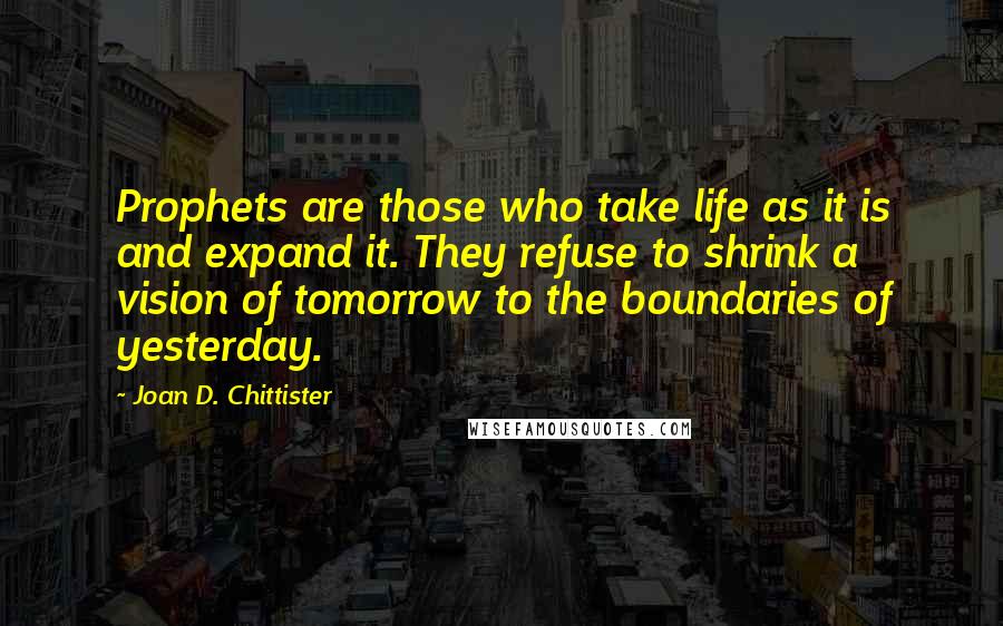 Joan D. Chittister Quotes: Prophets are those who take life as it is and expand it. They refuse to shrink a vision of tomorrow to the boundaries of yesterday.