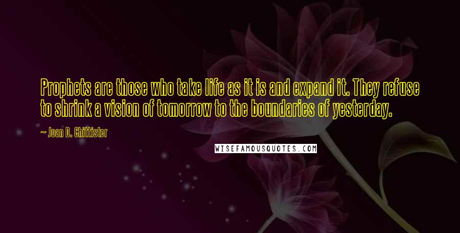 Joan D. Chittister Quotes: Prophets are those who take life as it is and expand it. They refuse to shrink a vision of tomorrow to the boundaries of yesterday.