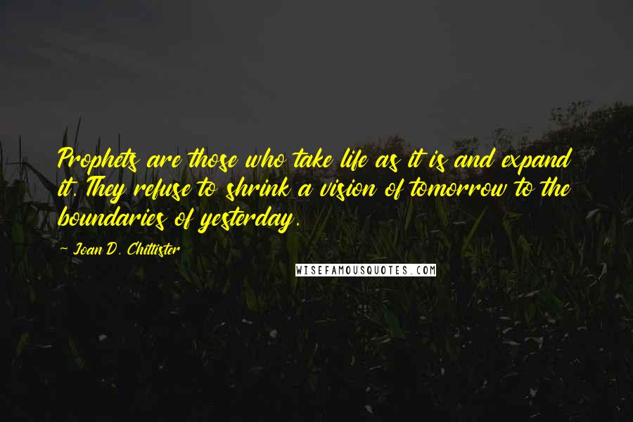 Joan D. Chittister Quotes: Prophets are those who take life as it is and expand it. They refuse to shrink a vision of tomorrow to the boundaries of yesterday.