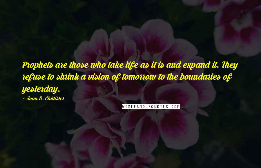 Joan D. Chittister Quotes: Prophets are those who take life as it is and expand it. They refuse to shrink a vision of tomorrow to the boundaries of yesterday.