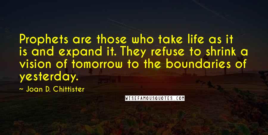 Joan D. Chittister Quotes: Prophets are those who take life as it is and expand it. They refuse to shrink a vision of tomorrow to the boundaries of yesterday.