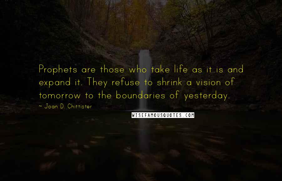 Joan D. Chittister Quotes: Prophets are those who take life as it is and expand it. They refuse to shrink a vision of tomorrow to the boundaries of yesterday.