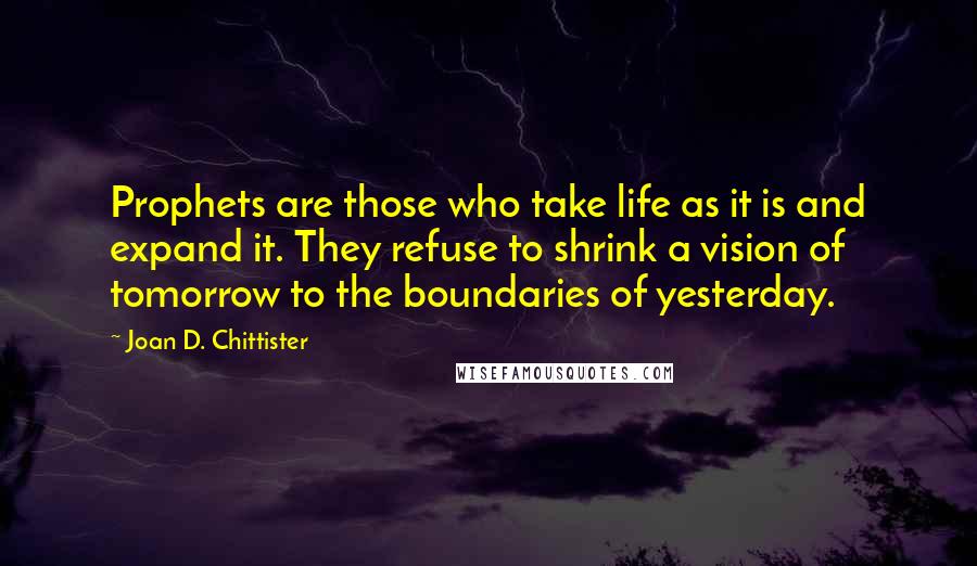 Joan D. Chittister Quotes: Prophets are those who take life as it is and expand it. They refuse to shrink a vision of tomorrow to the boundaries of yesterday.