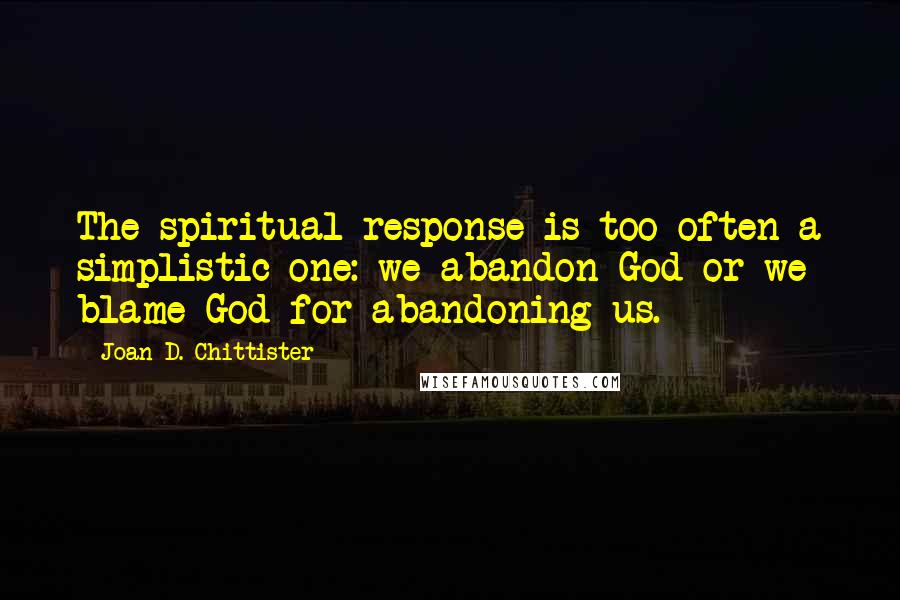 Joan D. Chittister Quotes: The spiritual response is too often a simplistic one: we abandon God or we blame God for abandoning us.