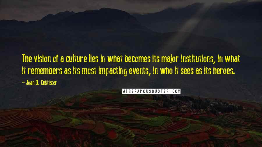 Joan D. Chittister Quotes: The vision of a culture lies in what becomes its major institutions, in what it remembers as its most impacting events, in who it sees as its heroes.