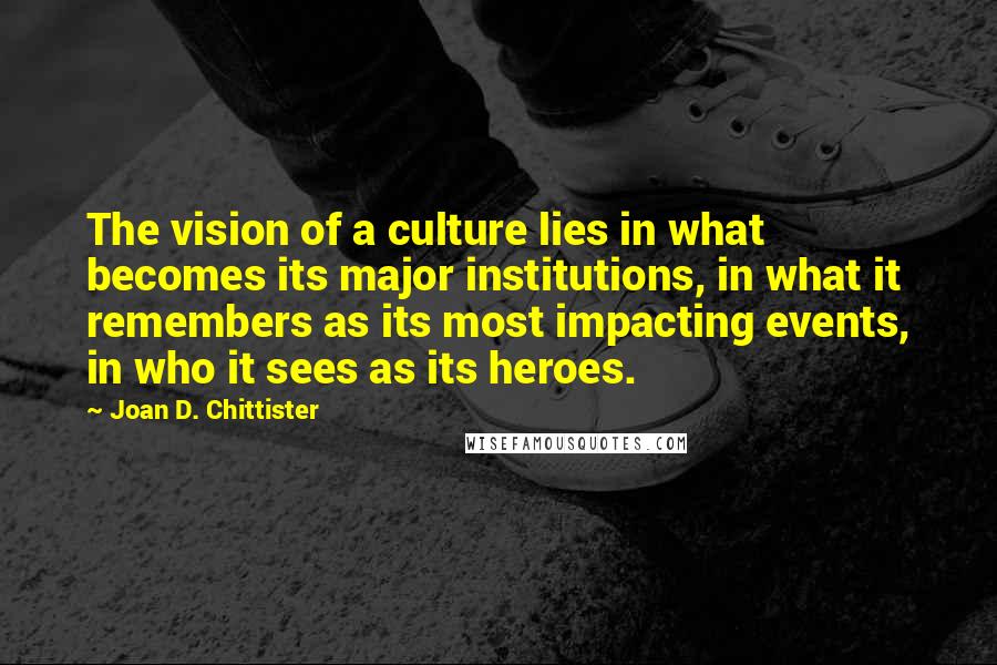 Joan D. Chittister Quotes: The vision of a culture lies in what becomes its major institutions, in what it remembers as its most impacting events, in who it sees as its heroes.