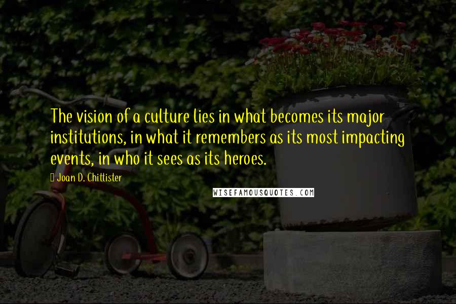 Joan D. Chittister Quotes: The vision of a culture lies in what becomes its major institutions, in what it remembers as its most impacting events, in who it sees as its heroes.