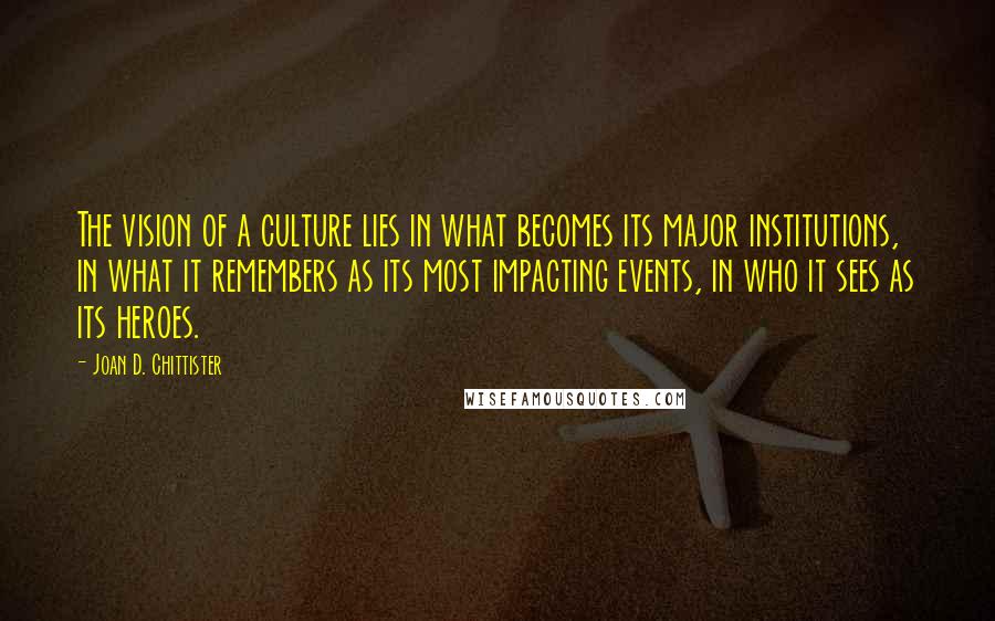 Joan D. Chittister Quotes: The vision of a culture lies in what becomes its major institutions, in what it remembers as its most impacting events, in who it sees as its heroes.