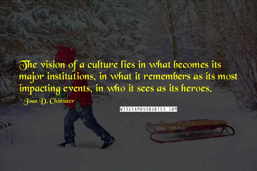 Joan D. Chittister Quotes: The vision of a culture lies in what becomes its major institutions, in what it remembers as its most impacting events, in who it sees as its heroes.
