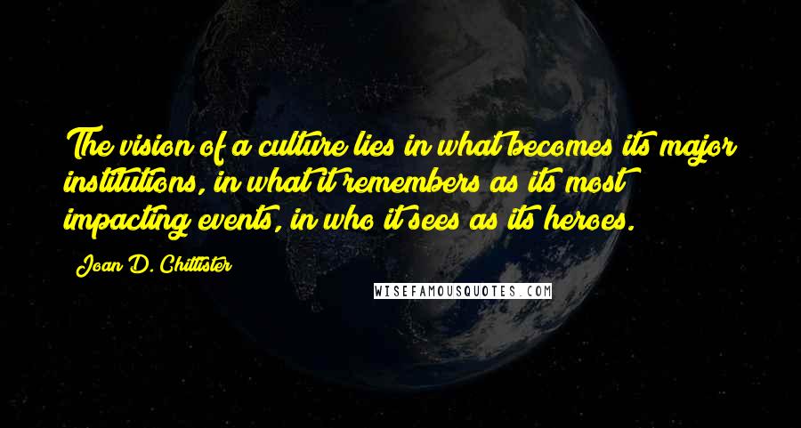 Joan D. Chittister Quotes: The vision of a culture lies in what becomes its major institutions, in what it remembers as its most impacting events, in who it sees as its heroes.