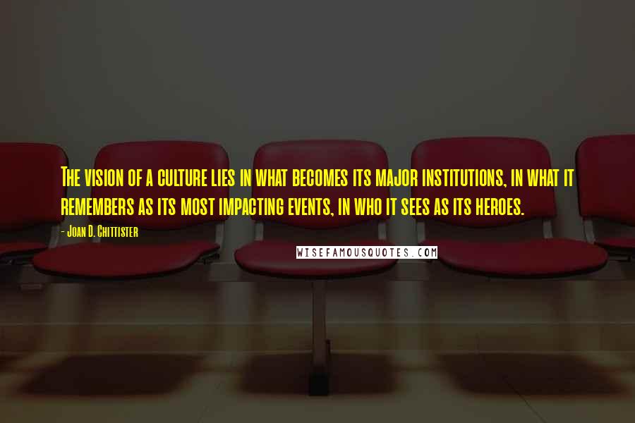 Joan D. Chittister Quotes: The vision of a culture lies in what becomes its major institutions, in what it remembers as its most impacting events, in who it sees as its heroes.