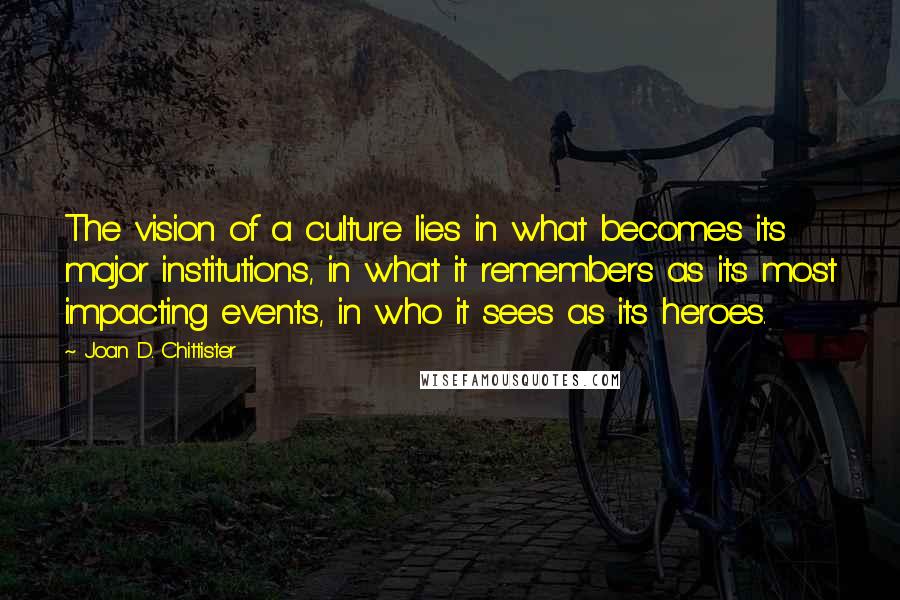Joan D. Chittister Quotes: The vision of a culture lies in what becomes its major institutions, in what it remembers as its most impacting events, in who it sees as its heroes.