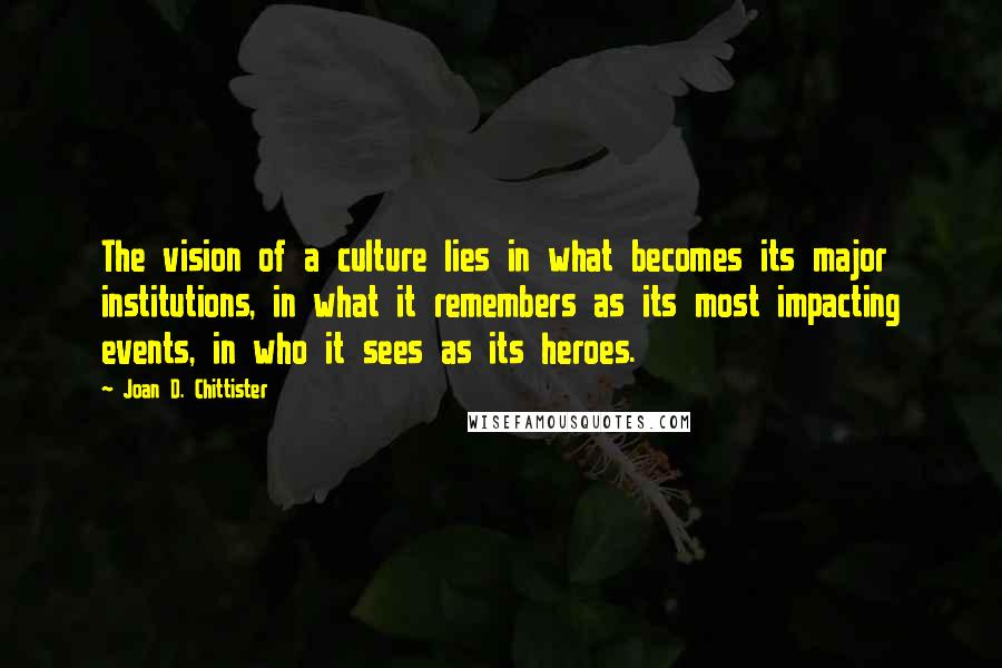 Joan D. Chittister Quotes: The vision of a culture lies in what becomes its major institutions, in what it remembers as its most impacting events, in who it sees as its heroes.