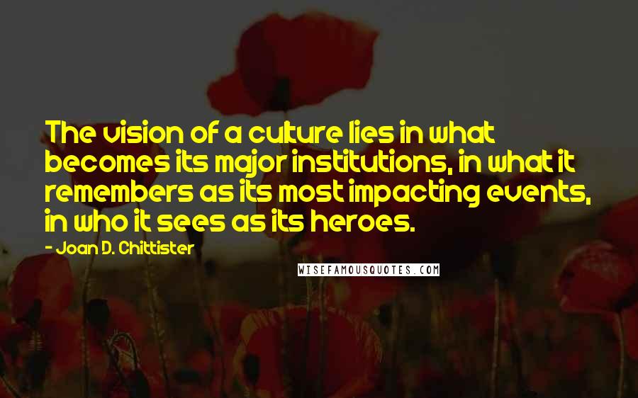 Joan D. Chittister Quotes: The vision of a culture lies in what becomes its major institutions, in what it remembers as its most impacting events, in who it sees as its heroes.