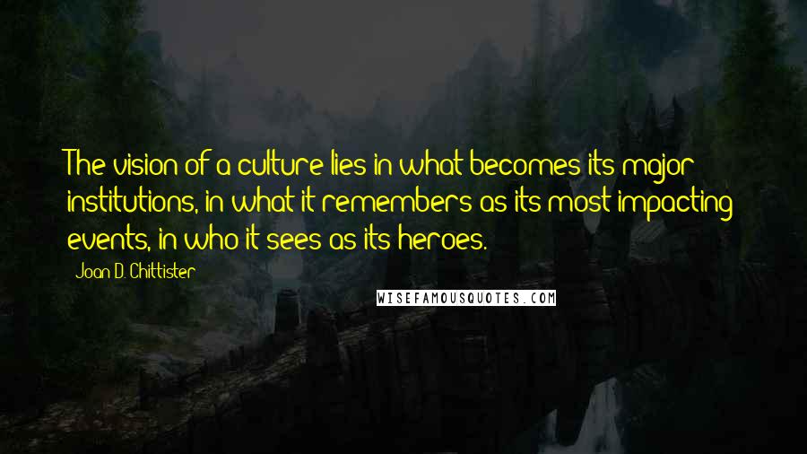 Joan D. Chittister Quotes: The vision of a culture lies in what becomes its major institutions, in what it remembers as its most impacting events, in who it sees as its heroes.