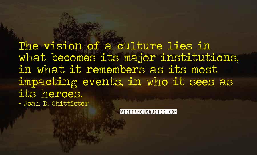 Joan D. Chittister Quotes: The vision of a culture lies in what becomes its major institutions, in what it remembers as its most impacting events, in who it sees as its heroes.