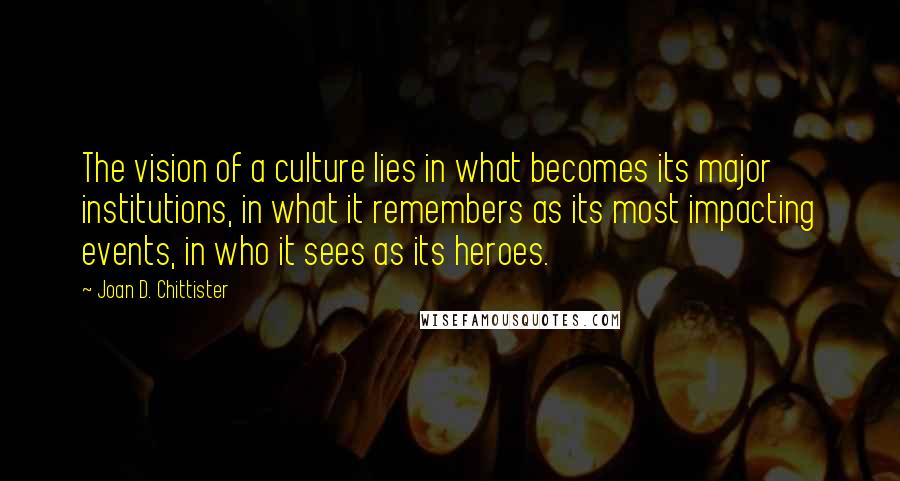 Joan D. Chittister Quotes: The vision of a culture lies in what becomes its major institutions, in what it remembers as its most impacting events, in who it sees as its heroes.