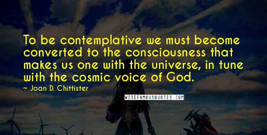 Joan D. Chittister Quotes: To be contemplative we must become converted to the consciousness that makes us one with the universe, in tune with the cosmic voice of God.