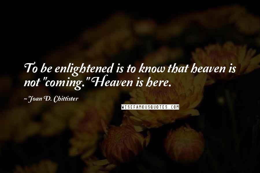Joan D. Chittister Quotes: To be enlightened is to know that heaven is not "coming." Heaven is here.