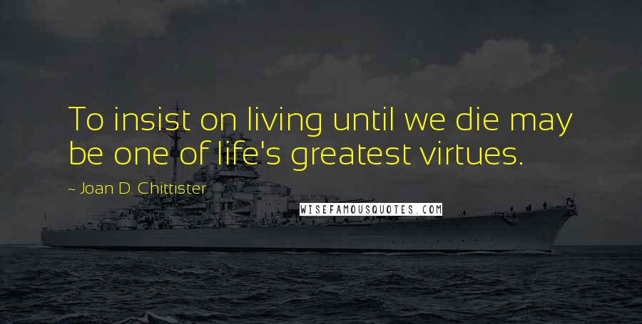 Joan D. Chittister Quotes: To insist on living until we die may be one of life's greatest virtues.