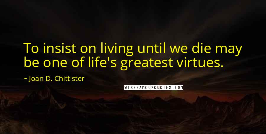 Joan D. Chittister Quotes: To insist on living until we die may be one of life's greatest virtues.