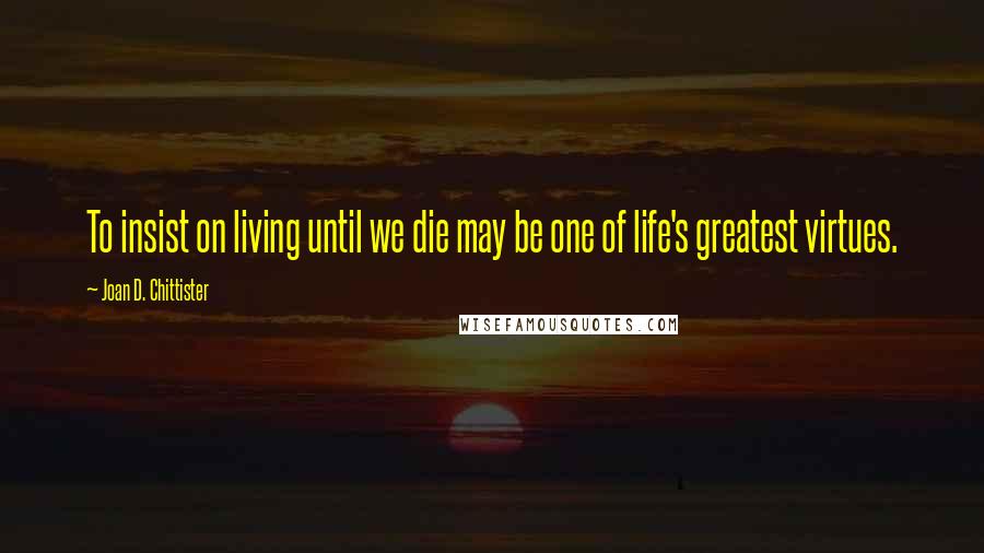 Joan D. Chittister Quotes: To insist on living until we die may be one of life's greatest virtues.