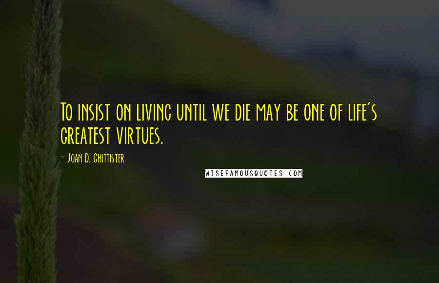 Joan D. Chittister Quotes: To insist on living until we die may be one of life's greatest virtues.