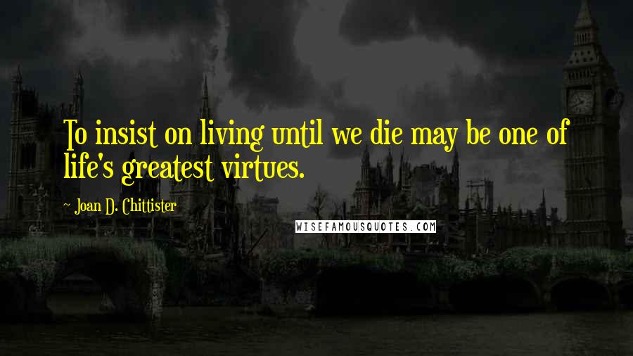 Joan D. Chittister Quotes: To insist on living until we die may be one of life's greatest virtues.