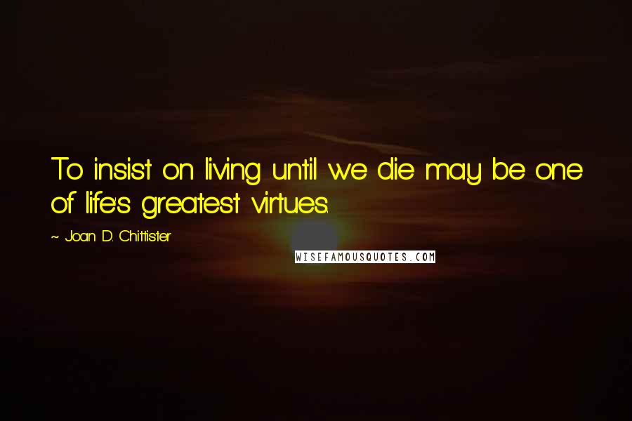 Joan D. Chittister Quotes: To insist on living until we die may be one of life's greatest virtues.