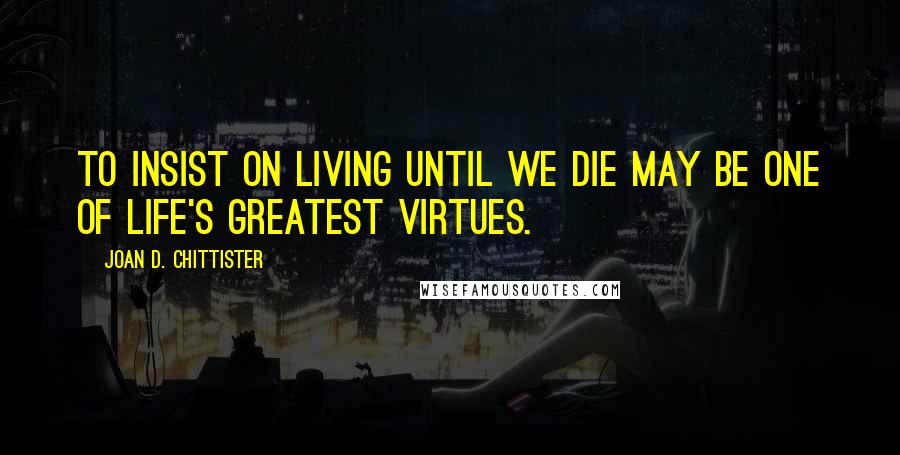 Joan D. Chittister Quotes: To insist on living until we die may be one of life's greatest virtues.