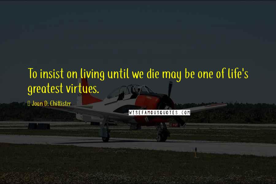 Joan D. Chittister Quotes: To insist on living until we die may be one of life's greatest virtues.
