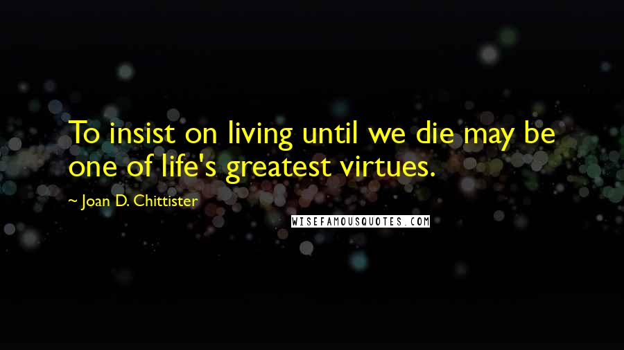 Joan D. Chittister Quotes: To insist on living until we die may be one of life's greatest virtues.