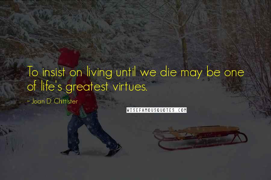 Joan D. Chittister Quotes: To insist on living until we die may be one of life's greatest virtues.