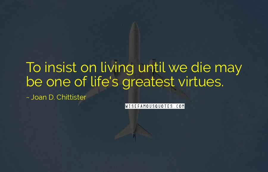 Joan D. Chittister Quotes: To insist on living until we die may be one of life's greatest virtues.