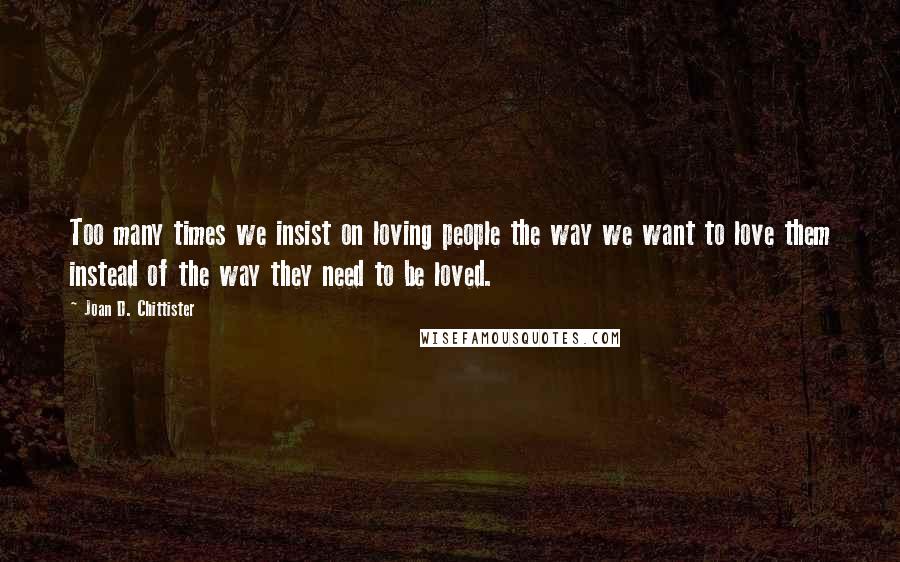 Joan D. Chittister Quotes: Too many times we insist on loving people the way we want to love them instead of the way they need to be loved.