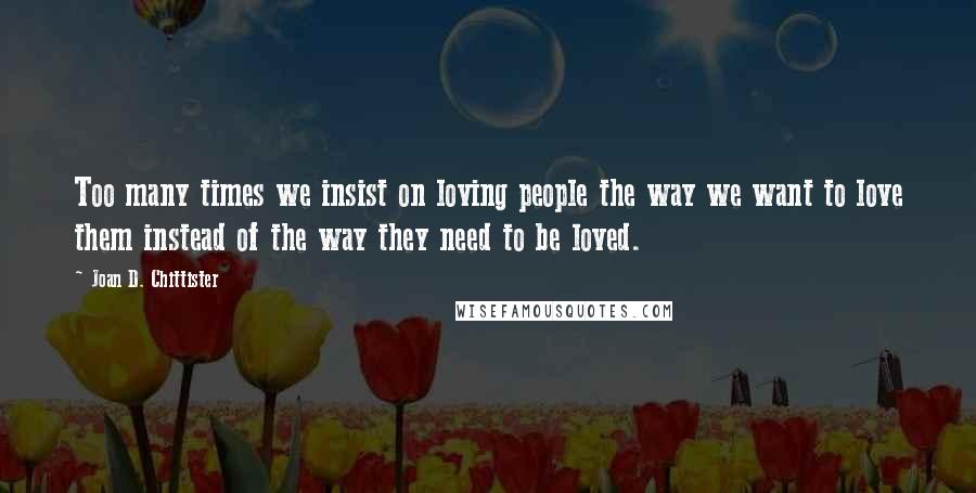 Joan D. Chittister Quotes: Too many times we insist on loving people the way we want to love them instead of the way they need to be loved.