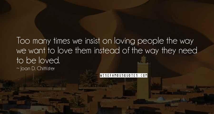 Joan D. Chittister Quotes: Too many times we insist on loving people the way we want to love them instead of the way they need to be loved.