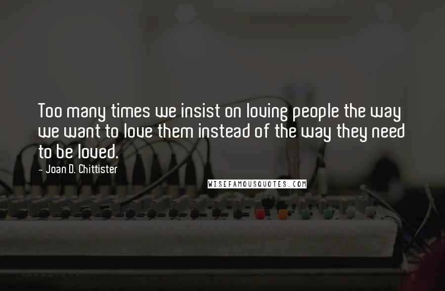 Joan D. Chittister Quotes: Too many times we insist on loving people the way we want to love them instead of the way they need to be loved.