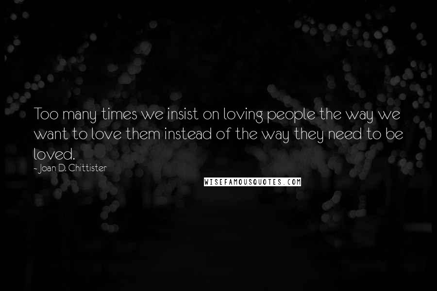 Joan D. Chittister Quotes: Too many times we insist on loving people the way we want to love them instead of the way they need to be loved.