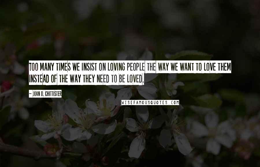 Joan D. Chittister Quotes: Too many times we insist on loving people the way we want to love them instead of the way they need to be loved.