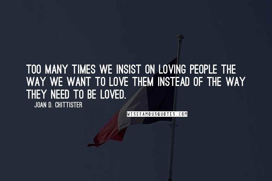 Joan D. Chittister Quotes: Too many times we insist on loving people the way we want to love them instead of the way they need to be loved.