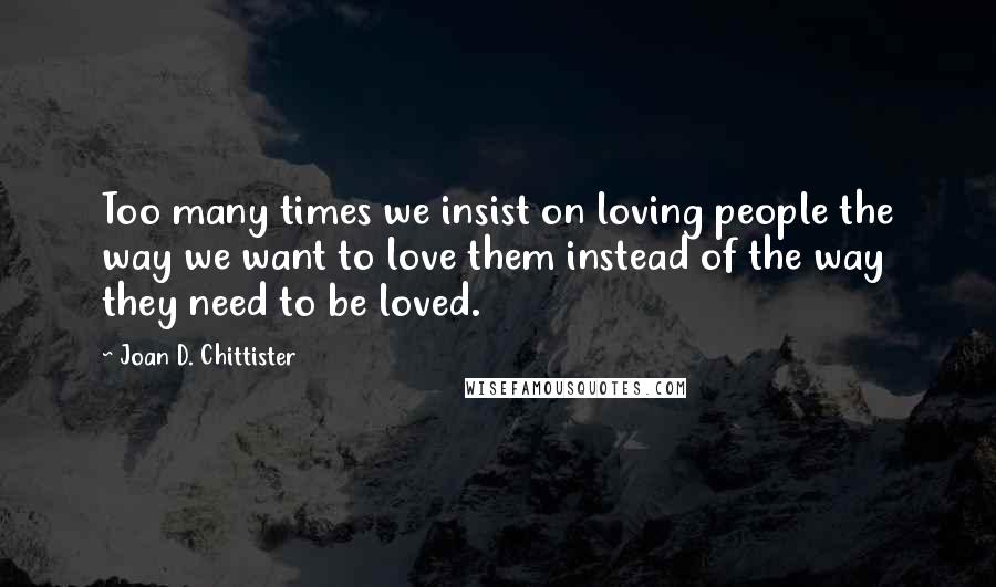 Joan D. Chittister Quotes: Too many times we insist on loving people the way we want to love them instead of the way they need to be loved.