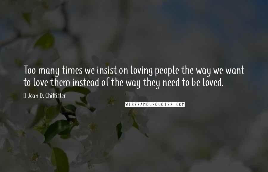 Joan D. Chittister Quotes: Too many times we insist on loving people the way we want to love them instead of the way they need to be loved.